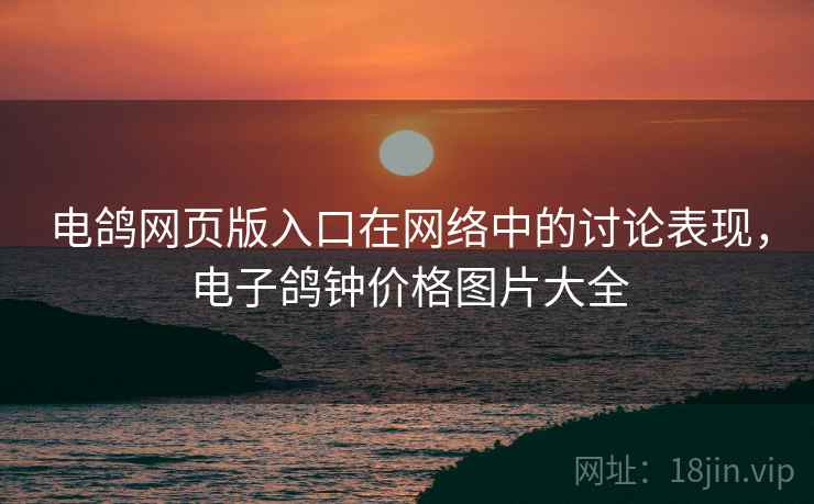 电鸽网页版入口在网络中的讨论表现,电子鸽钟价格图片大全 电鸽网页版入口在网络中的讨论表现,电子鸽钟价格图片大全