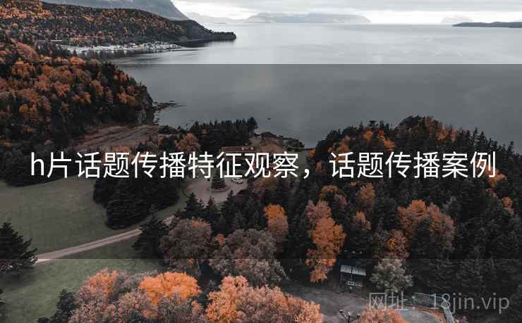 h片话题传播特征观察,话题传播案例 h片话题传播特征观察,话题传播案例