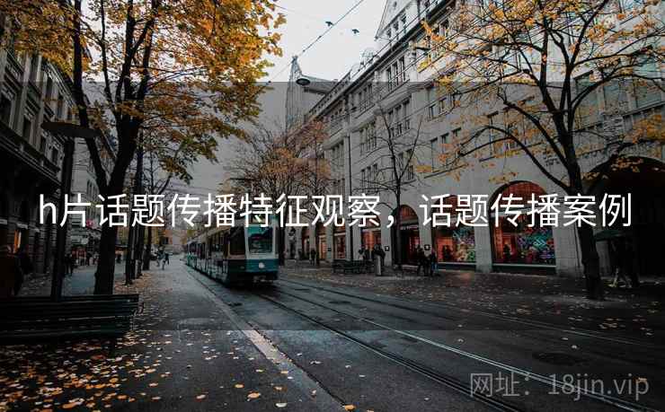 h片话题传播特征观察,话题传播案例 h片话题传播特征观察,话题传播案例