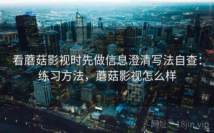 看蘑菇影视时先做信息澄清写法自查:练习方法,蘑菇影视怎么样 看蘑菇影视时先做信息澄清写法自查:练习方法,蘑菇影视怎么样