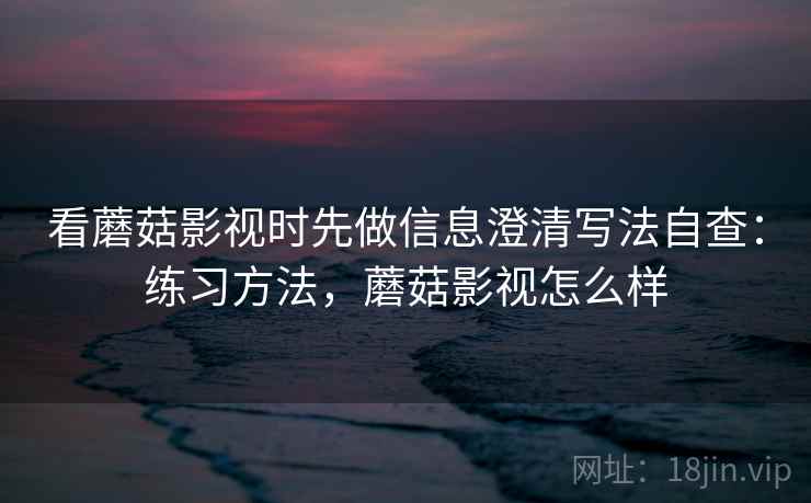 看蘑菇影视时先做信息澄清写法自查:练习方法,蘑菇影视怎么样 看蘑菇影视时先做信息澄清写法自查:练习方法,蘑菇影视怎么样