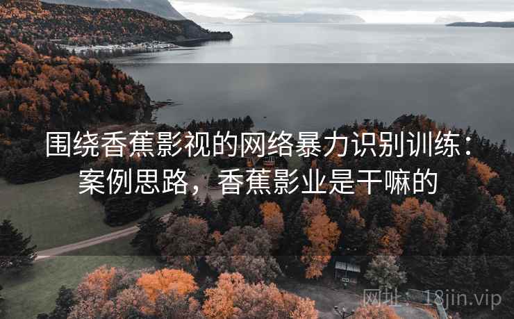 围绕香蕉影视的网络暴力识别训练：案例思路，香蕉影业是干嘛的