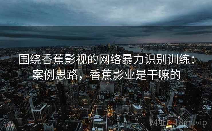 围绕香蕉影视的网络暴力识别训练：案例思路，香蕉影业是干嘛的