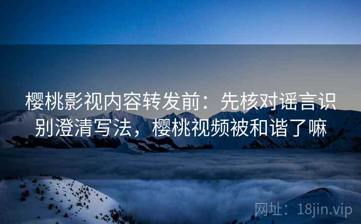 樱桃影视内容转发前:先核对谣言识别澄清写法,樱桃视频被和谐了嘛 樱桃影视内容转发前:先核对谣言识别澄清写法,樱桃视频被和谐了嘛