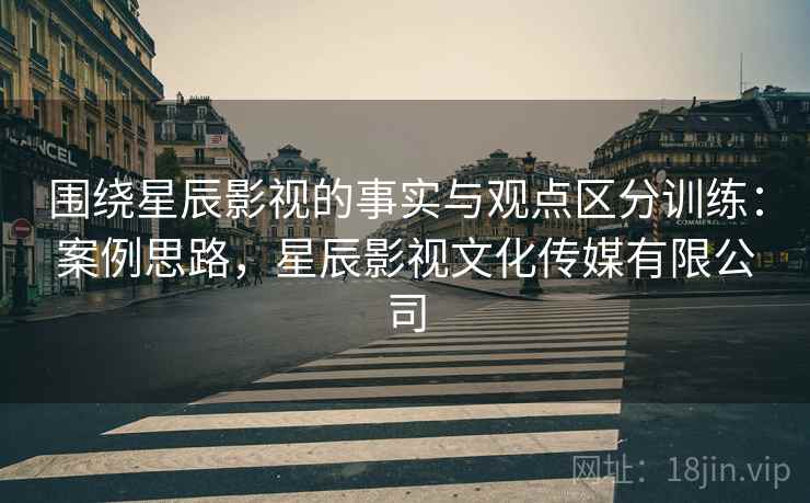 围绕星辰影视的事实与观点区分训练:案例思路,星辰影视文化传媒有限公司 围绕星辰影视的事实与观点区分训练:案例思路,星辰影视文化传媒有限公司