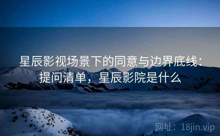 星辰影视场景下的同意与边界底线:提问清单,星辰影院是什么 星辰影视场景下的同意与边界底线:提问清单,星辰影院是什么