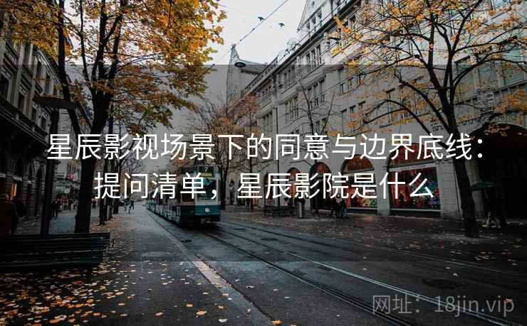 星辰影视场景下的同意与边界底线:提问清单,星辰影院是什么 星辰影视场景下的同意与边界底线:提问清单,星辰影院是什么