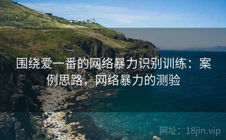 围绕爱一番的网络暴力识别训练：案例思路，网络暴力的测验