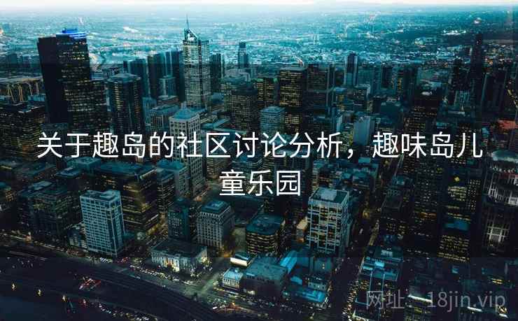 关于趣岛的社区讨论分析，趣味岛儿童乐园