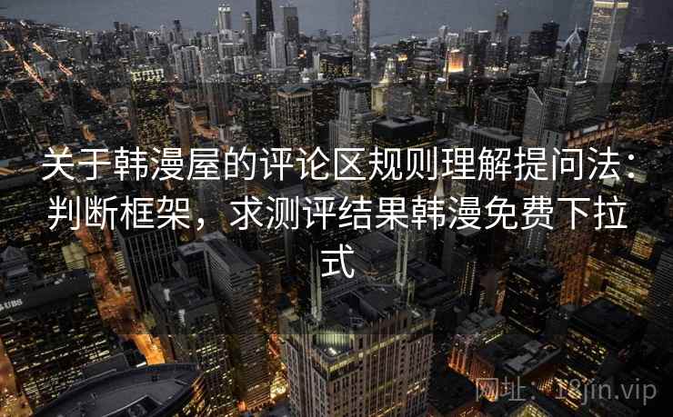 关于韩漫屋的评论区规则理解提问法：判断框架，求测评结果韩漫免费下拉式