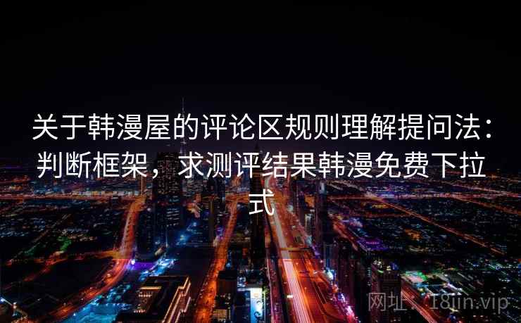 关于韩漫屋的评论区规则理解提问法：判断框架，求测评结果韩漫免费下拉式