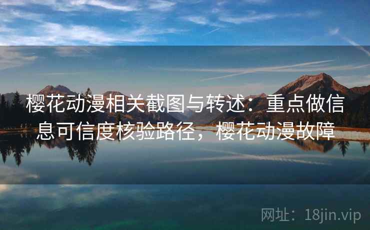 樱花动漫相关截图与转述：重点做信息可信度核验路径，樱花动漫故障
