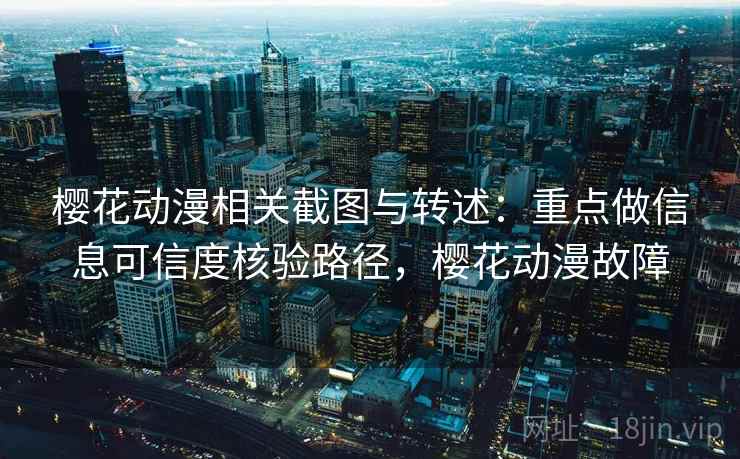 樱花动漫相关截图与转述：重点做信息可信度核验路径，樱花动漫故障