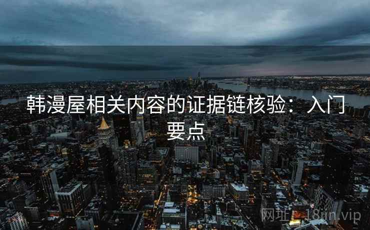 韩漫屋相关内容的证据链核验：入门要点