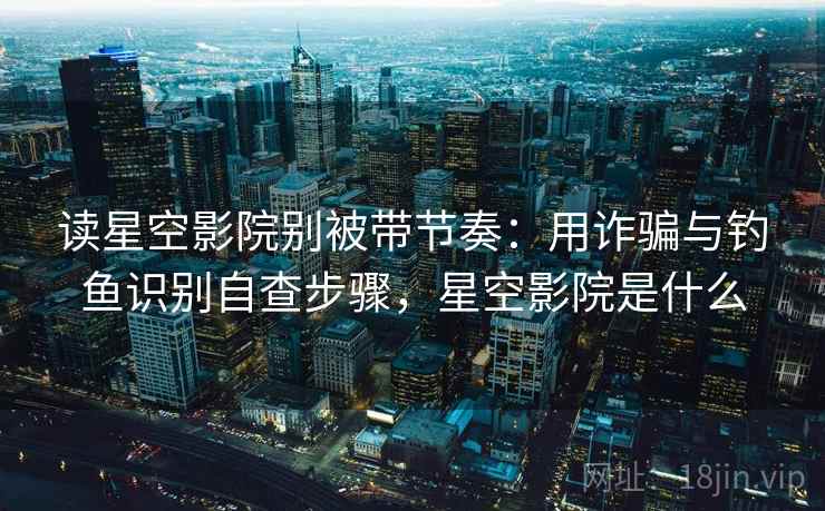 读星空影院别被带节奏:用诈骗与钓鱼识别自查步骤,星空影院是什么 读星空影院别被带节奏:用诈骗与钓鱼识别自查步骤,星空影院是什么