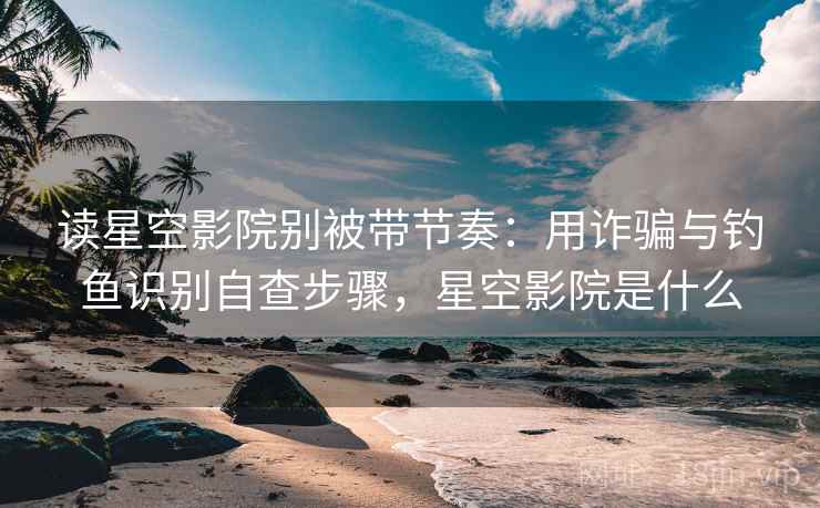 读星空影院别被带节奏:用诈骗与钓鱼识别自查步骤,星空影院是什么 读星空影院别被带节奏:用诈骗与钓鱼识别自查步骤,星空影院是什么