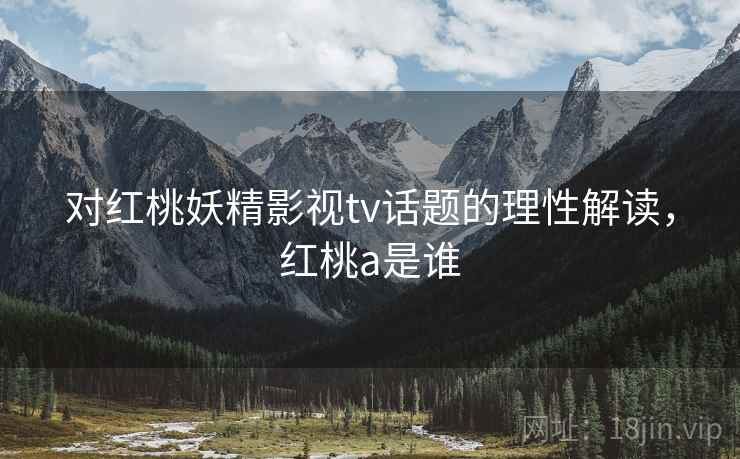 对红桃妖精影视tv话题的理性解读，红桃a是谁