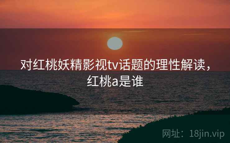 对红桃妖精影视tv话题的理性解读，红桃a是谁