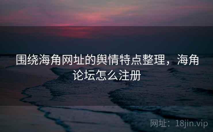 围绕海角网址的舆情特点整理,海角论坛怎么注册 围绕海角网址的舆情特点整理,海角论坛怎么注册