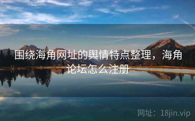 围绕海角网址的舆情特点整理,海角论坛怎么注册 围绕海角网址的舆情特点整理,海角论坛怎么注册