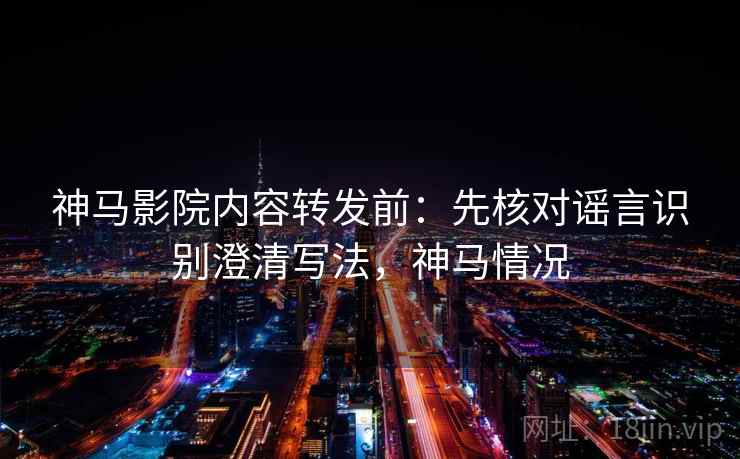 神马影院内容转发前：先核对谣言识别澄清写法，神马情况