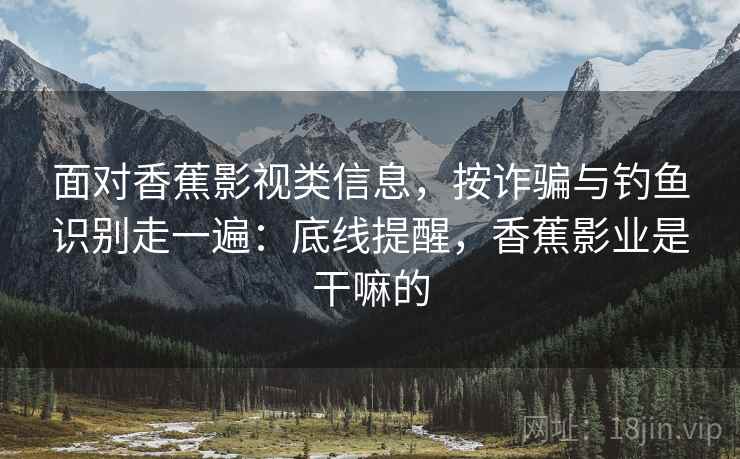 面对香蕉影视类信息，按诈骗与钓鱼识别走一遍：底线提醒，香蕉影业是干嘛的