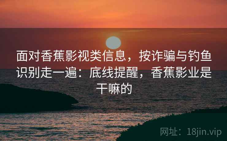 面对香蕉影视类信息，按诈骗与钓鱼识别走一遍：底线提醒，香蕉影业是干嘛的
