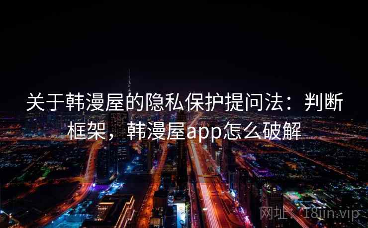 关于韩漫屋的隐私保护提问法：判断框架，韩漫屋app怎么破解