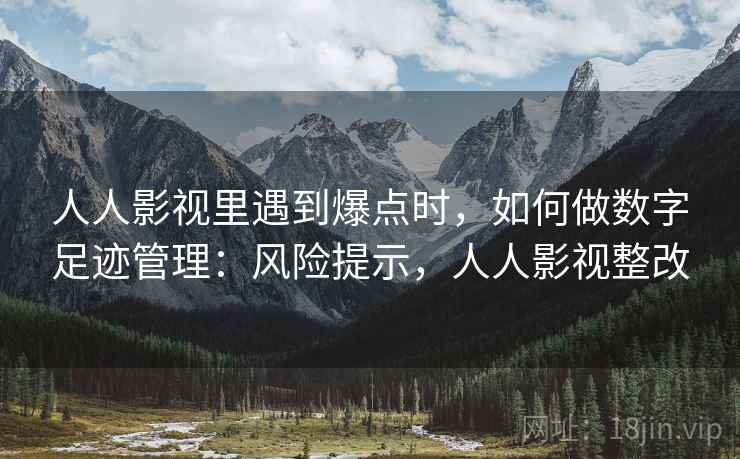人人影视里遇到爆点时,如何做数字足迹管理:风险提示,人人影视整改 人人影视里遇到爆点时,如何做数字足迹管理:风险提示,人人影视整改