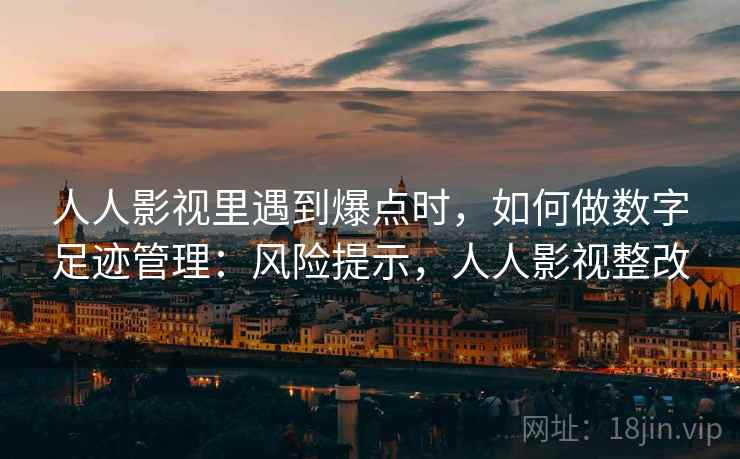 人人影视里遇到爆点时,如何做数字足迹管理:风险提示,人人影视整改 人人影视里遇到爆点时,如何做数字足迹管理:风险提示,人人影视整改