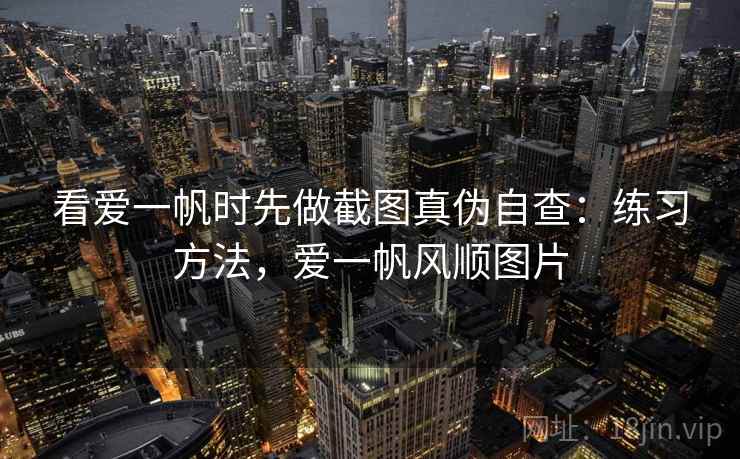看爱一帆时先做截图真伪自查：练习方法，爱一帆风顺图片