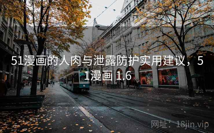 51漫画的人肉与泄露防护实用建议,51漫画 1.6 51漫画的人肉与泄露防护实用建议,51漫画 1.6