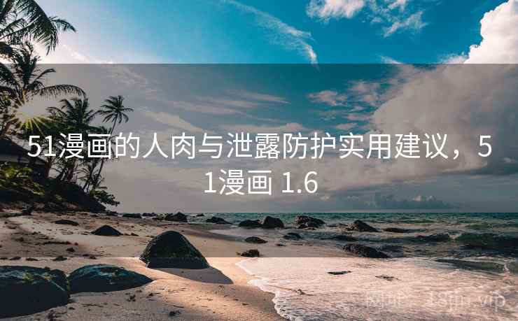 51漫画的人肉与泄露防护实用建议,51漫画 1.6 51漫画的人肉与泄露防护实用建议,51漫画 1.6
