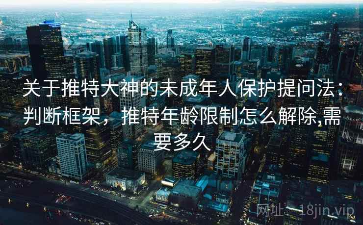 关于推特大神的未成年人保护提问法:判断框架,推特年龄限制怎么解除,需要多久 关于推特大神的未成年人保护提问法:判断框架,推特年龄限制怎么解除,需要多久