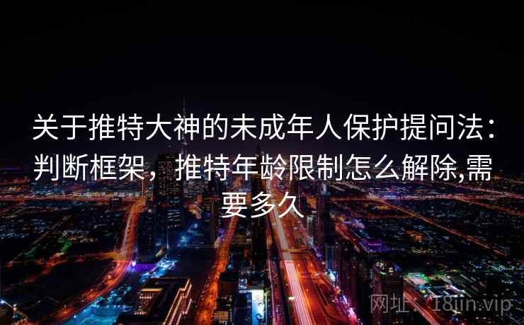 关于推特大神的未成年人保护提问法:判断框架,推特年龄限制怎么解除,需要多久 关于推特大神的未成年人保护提问法:判断框架,推特年龄限制怎么解除,需要多久