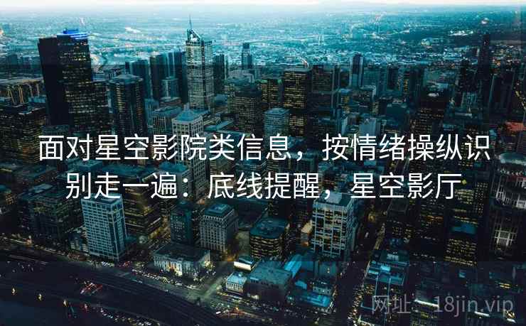 面对星空影院类信息，按情绪操纵识别走一遍：底线提醒，星空影厅