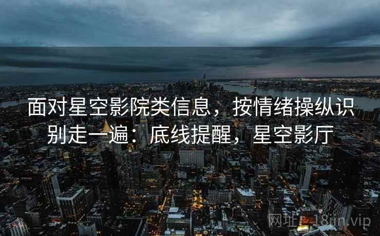 面对星空影院类信息，按情绪操纵识别走一遍：底线提醒，星空影厅