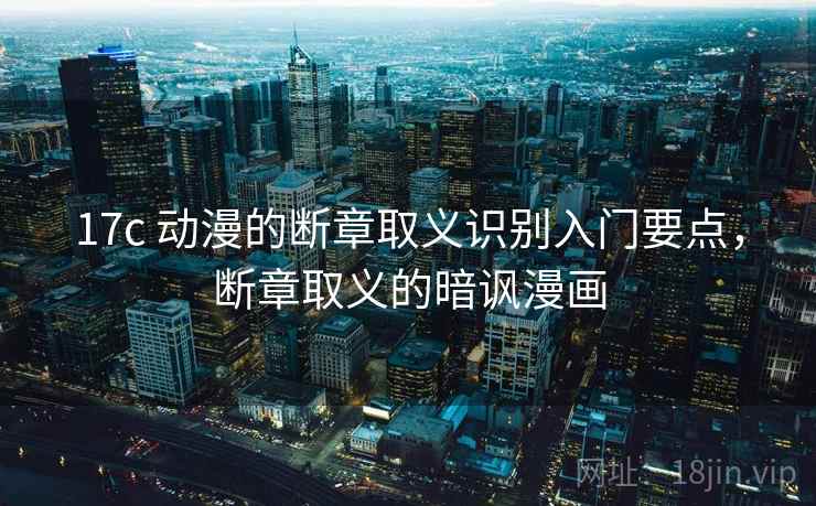 17c 动漫的断章取义识别入门要点,断章取义的暗讽漫画 17c 动漫的断章取义识别入门要点,断章取义的暗讽漫画