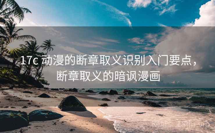 17c 动漫的断章取义识别入门要点,断章取义的暗讽漫画 17c 动漫的断章取义识别入门要点,断章取义的暗讽漫画