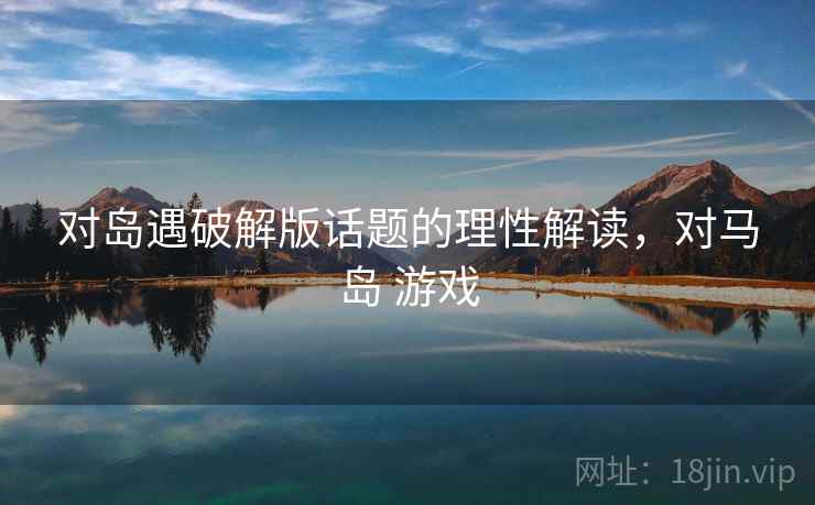对岛遇破解版话题的理性解读,对马岛 游戏 对岛遇破解版话题的理性解读,对马岛 游戏
