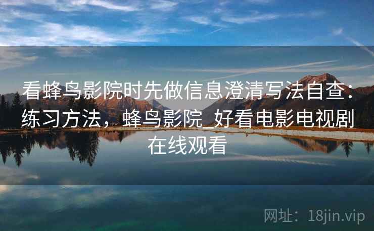 看蜂鸟影院时先做信息澄清写法自查:练习方法,蜂鸟影院_好看电影电视剧在线观看 看蜂鸟影院时先做信息澄清写法自查:练习方法,蜂鸟影院_好看电影电视剧在线观看