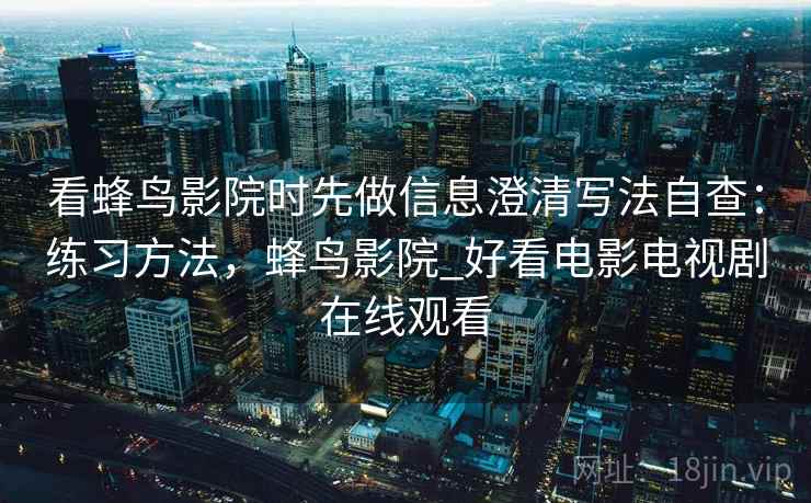 看蜂鸟影院时先做信息澄清写法自查:练习方法,蜂鸟影院_好看电影电视剧在线观看 看蜂鸟影院时先做信息澄清写法自查:练习方法,蜂鸟影院_好看电影电视剧在线观看