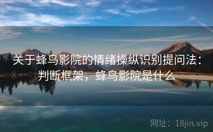 关于蜂鸟影院的情绪操纵识别提问法:判断框架,蜂鸟影院是什么 关于蜂鸟影院的情绪操纵识别提问法:判断框架,蜂鸟影院是什么