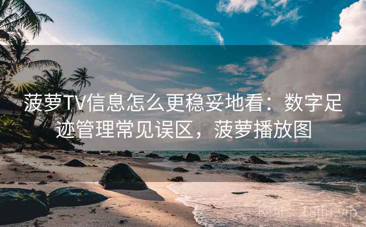 菠萝TV信息怎么更稳妥地看:数字足迹管理常见误区,菠萝播放图 菠萝TV信息怎么更稳妥地看:数字足迹管理常见误区,菠萝播放图