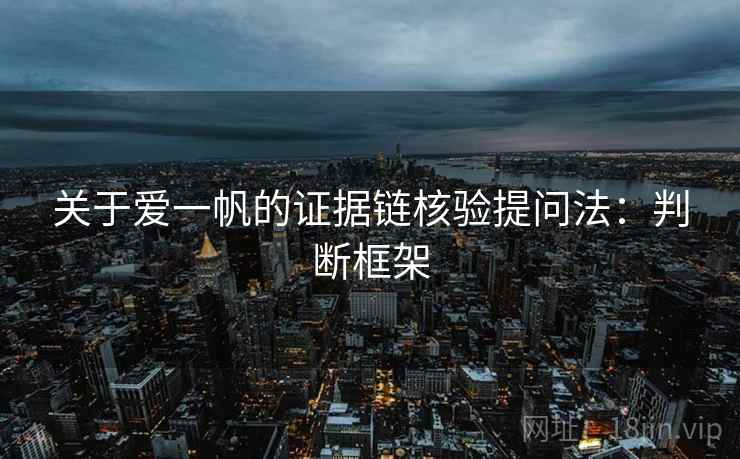 关于爱一帆的证据链核验提问法：判断框架