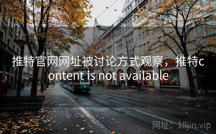 推特官网网址被讨论方式观察，推特content is not available