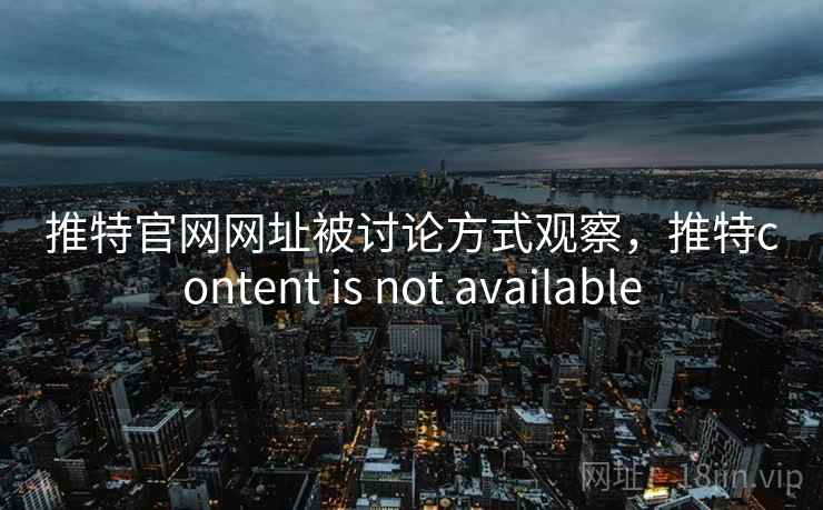 推特官网网址被讨论方式观察，推特content is not available