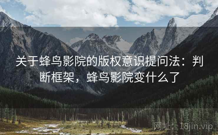 关于蜂鸟影院的版权意识提问法:判断框架,蜂鸟影院变什么了 关于蜂鸟影院的版权意识提问法:判断框架,蜂鸟影院变什么了