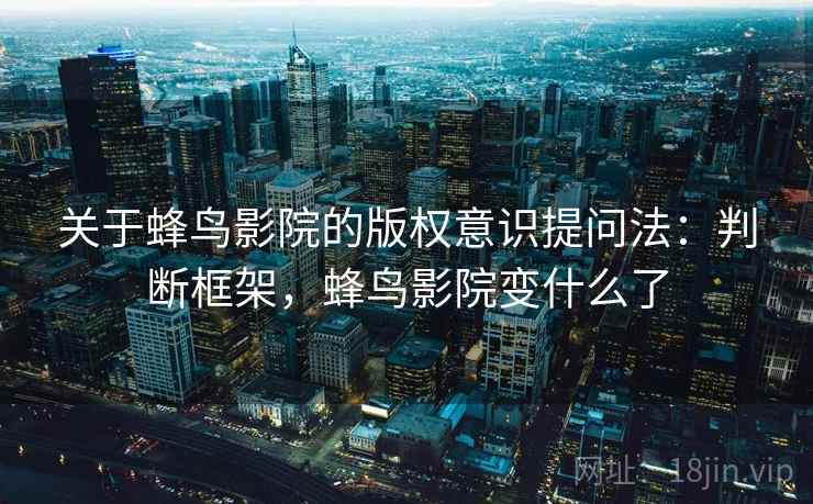 关于蜂鸟影院的版权意识提问法:判断框架,蜂鸟影院变什么了 关于蜂鸟影院的版权意识提问法:判断框架,蜂鸟影院变什么了