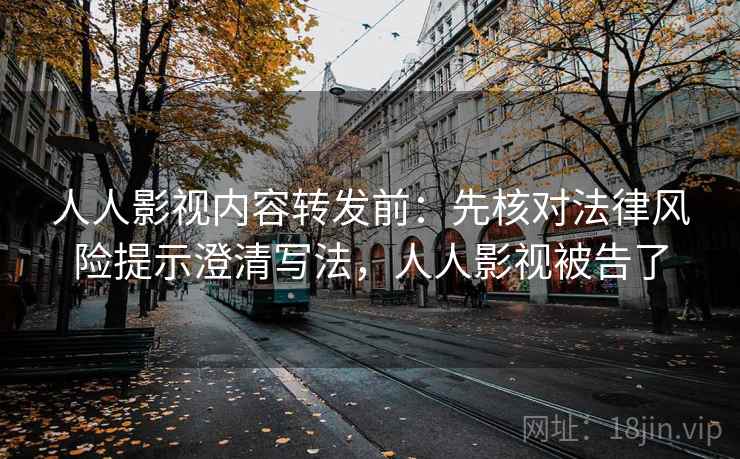 人人影视内容转发前:先核对法律风险提示澄清写法,人人影视被告了 人人影视内容转发前:先核对法律风险提示澄清写法,人人影视被告了